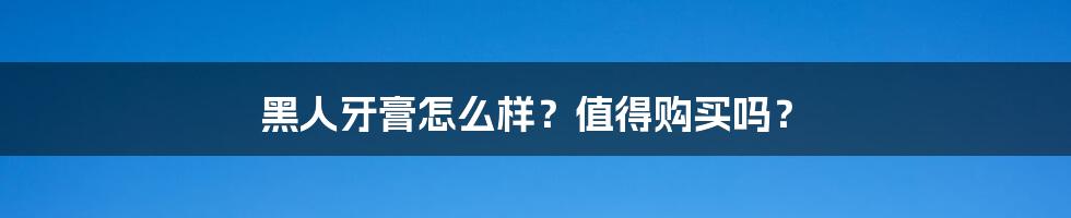 黑人牙膏怎么样？值得购买吗？