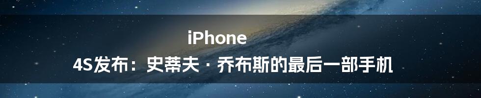 iPhone 4S发布：史蒂夫·乔布斯的最后一部手机