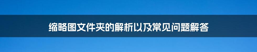 缩略图文件夹的解析以及常见问题解答