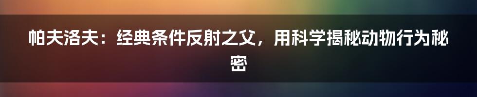 帕夫洛夫：经典条件反射之父，用科学揭秘动物行为秘密