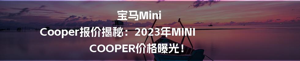 宝马Mini Cooper报价揭秘：2023年MINI COOPER价格曝光！