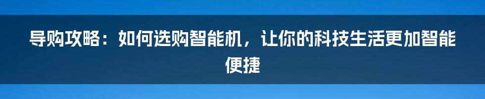 导购攻略：如何选购智能机，让你的科技生活更加智能便捷