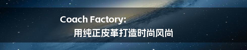 Coach Factory: 用纯正皮革打造时尚风尚