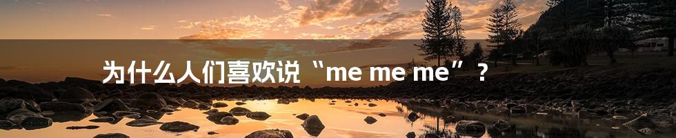 为什么人们喜欢说“me me me”？