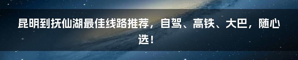 昆明到抚仙湖最佳线路推荐，自驾、高铁、大巴，随心选！