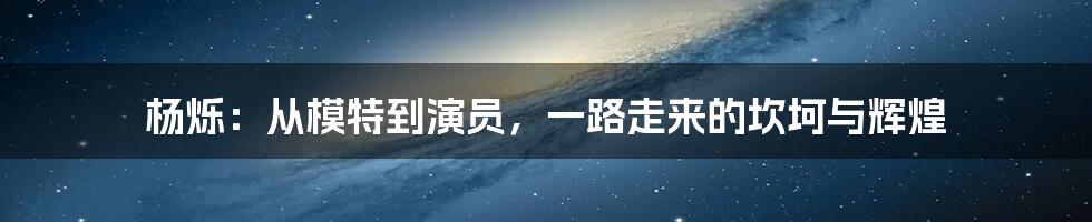 杨烁：从模特到演员，一路走来的坎坷与辉煌