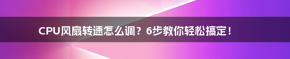 CPU风扇转速怎么调？6步教你轻松搞定！