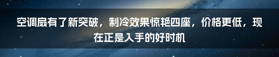 空调扇有了新突破，制冷效果惊艳四座，价格更低，现在正是入手的好时机