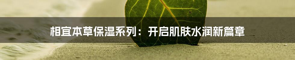 相宜本草保湿系列：开启肌肤水润新篇章