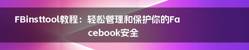 FBinsttool教程：轻松管理和保护你的Facebook安全