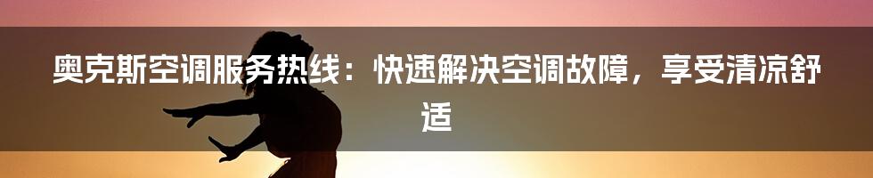 奥克斯空调服务热线：快速解决空调故障，享受清凉舒适