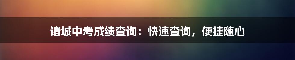 诸城中考成绩查询：快速查询，便捷随心