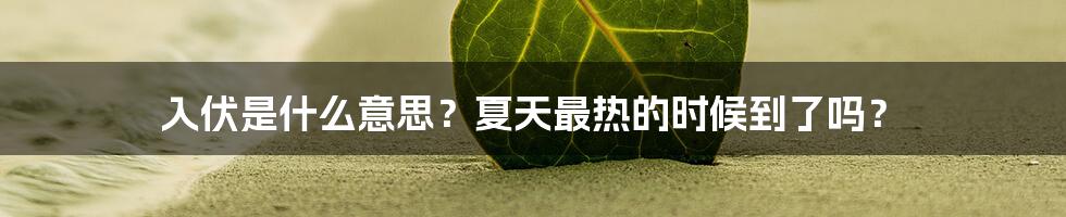 入伏是什么意思？夏天最热的时候到了吗？