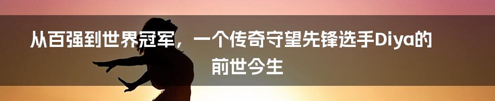 从百强到世界冠军，一个传奇守望先锋选手Diya的前世今生