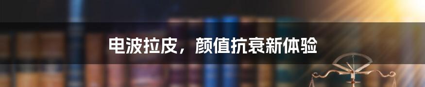 电波拉皮，颜值抗衰新体验