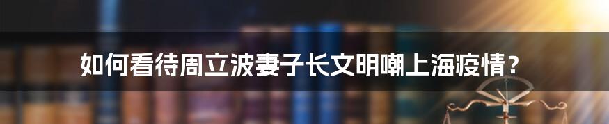 如何看待周立波妻子长文明嘲上海疫情？