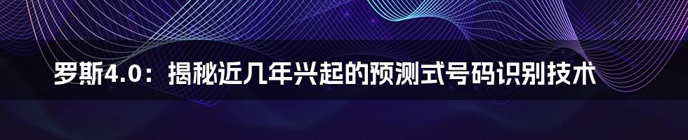 罗斯4.0：揭秘近几年兴起的预测式号码识别技术