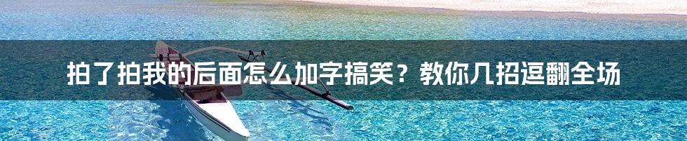 拍了拍我的后面怎么加字搞笑？教你几招逗翻全场