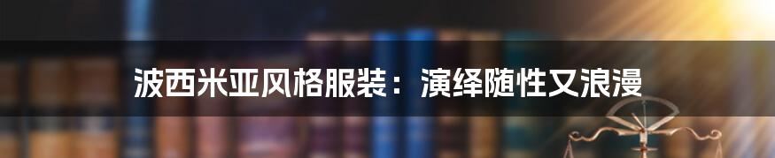 波西米亚风格服装：演绎随性又浪漫