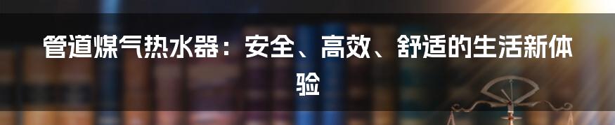 管道煤气热水器：安全、高效、舒适的生活新体验