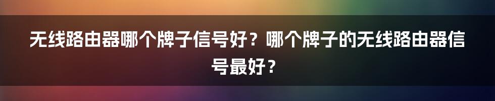 无线路由器哪个牌子信号好？哪个牌子的无线路由器信号最好？