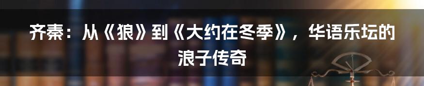 齐秦：从《狼》到《大约在冬季》，华语乐坛的浪子传奇