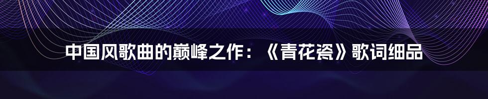 中国风歌曲的巅峰之作：《青花瓷》歌词细品