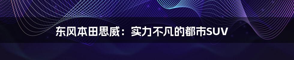 东风本田思威：实力不凡的都市SUV