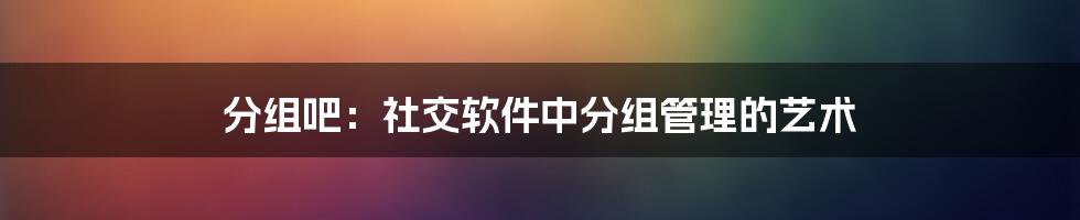 分组吧：社交软件中分组管理的艺术