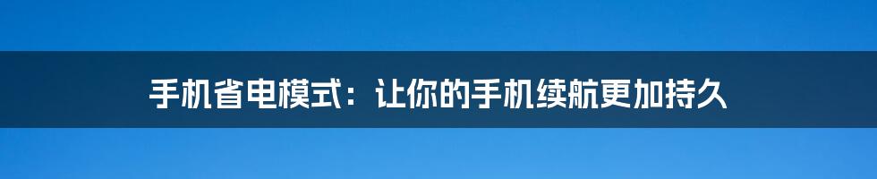 手机省电模式：让你的手机续航更加持久