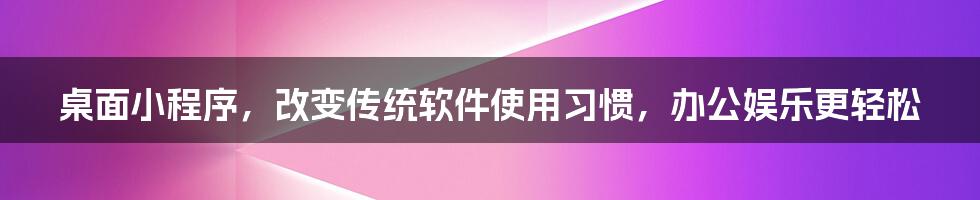 桌面小程序，改变传统软件使用习惯，办公娱乐更轻松