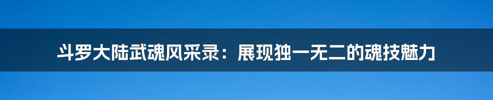 斗罗大陆武魂风采录：展现独一无二的魂技魅力