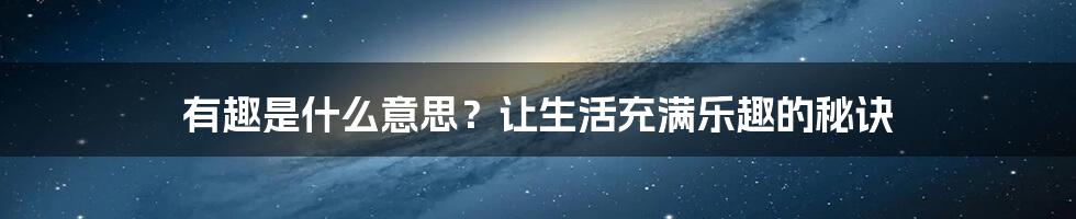 有趣是什么意思？让生活充满乐趣的秘诀