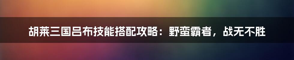 胡莱三国吕布技能搭配攻略：野蛮霸者，战无不胜