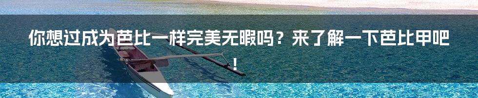 你想过成为芭比一样完美无暇吗？来了解一下芭比甲吧！