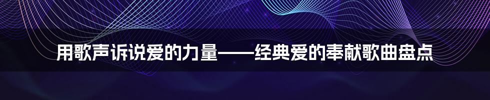 用歌声诉说爱的力量——经典爱的奉献歌曲盘点