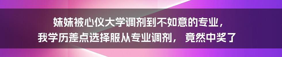 妹妹被心仪大学调剂到不如意的专业， 我学历差点选择服从专业调剂， 竟然中奖了