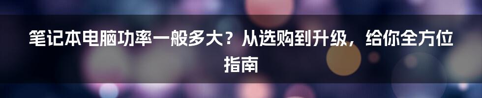 笔记本电脑功率一般多大？从选购到升级，给你全方位指南