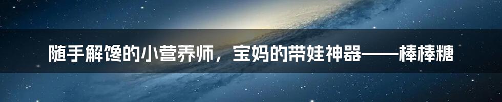 随手解馋的小营养师，宝妈的带娃神器——棒棒糖