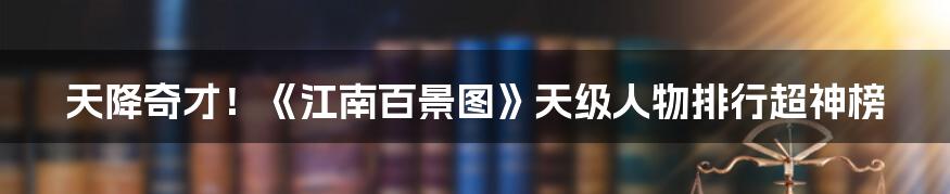 天降奇才！《江南百景图》天级人物排行超神榜