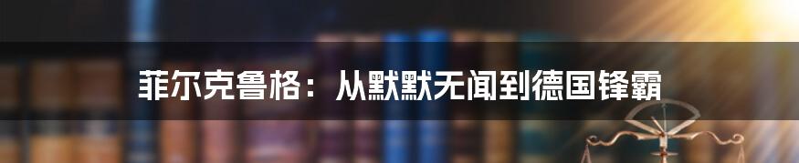 菲尔克鲁格：从默默无闻到德国锋霸