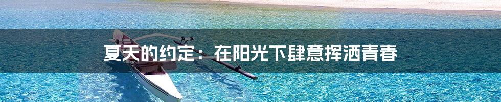 夏天的约定：在阳光下肆意挥洒青春