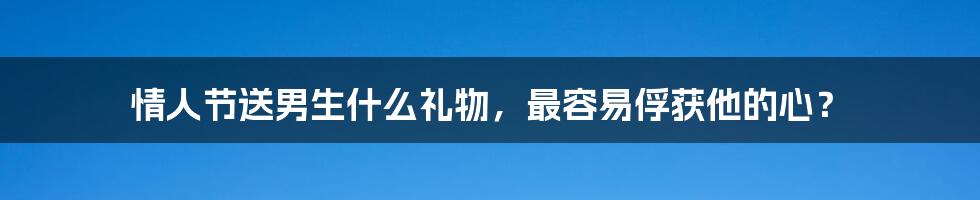 情人节送男生什么礼物，最容易俘获他的心？