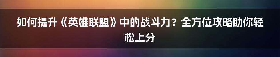 如何提升《英雄联盟》中的战斗力？全方位攻略助你轻松上分