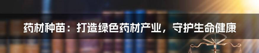 药材种苗：打造绿色药材产业，守护生命健康