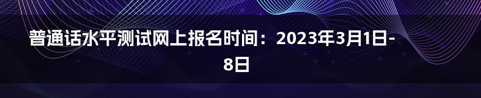 普通话水平测试网上报名时间：2023年3月1日-8日