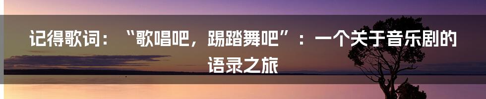 记得歌词：“歌唱吧，踢踏舞吧”：一个关于音乐剧的语录之旅