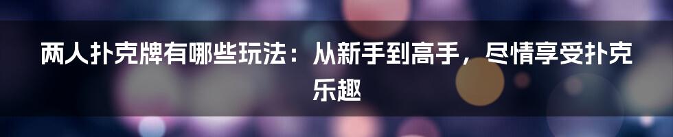 两人扑克牌有哪些玩法：从新手到高手，尽情享受扑克乐趣