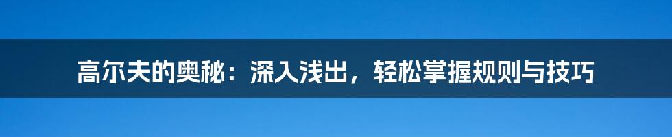 高尔夫的奥秘：深入浅出，轻松掌握规则与技巧