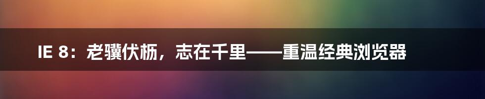 IE 8：老骥伏枥，志在千里——重温经典浏览器